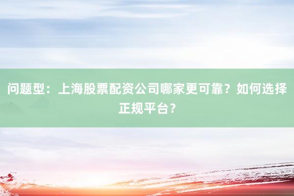问题型：上海股票配资公司哪家更可靠？如何选择正规平台？
