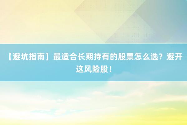 【避坑指南】最适合长期持有的股票怎么选？避开这风险股！