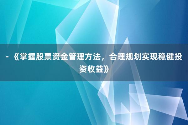 - 《掌握股票资金管理方法，合理规划实现稳健投资收益》