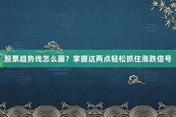 股票趋势线怎么画？掌握这两点轻松抓住涨跌信号